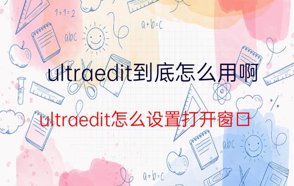 ultraedit到底怎么用啊 ultraedit怎么设置打开窗口？